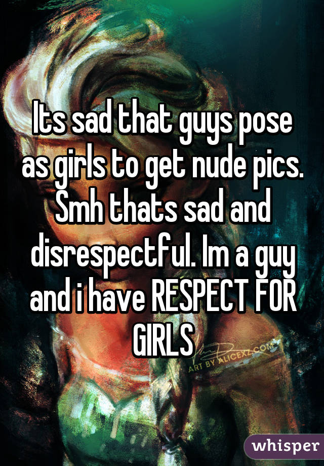 Its sad that guys pose as girls to get nude pics. Smh thats sad and disrespectful. Im a guy and i have RESPECT FOR GIRLS