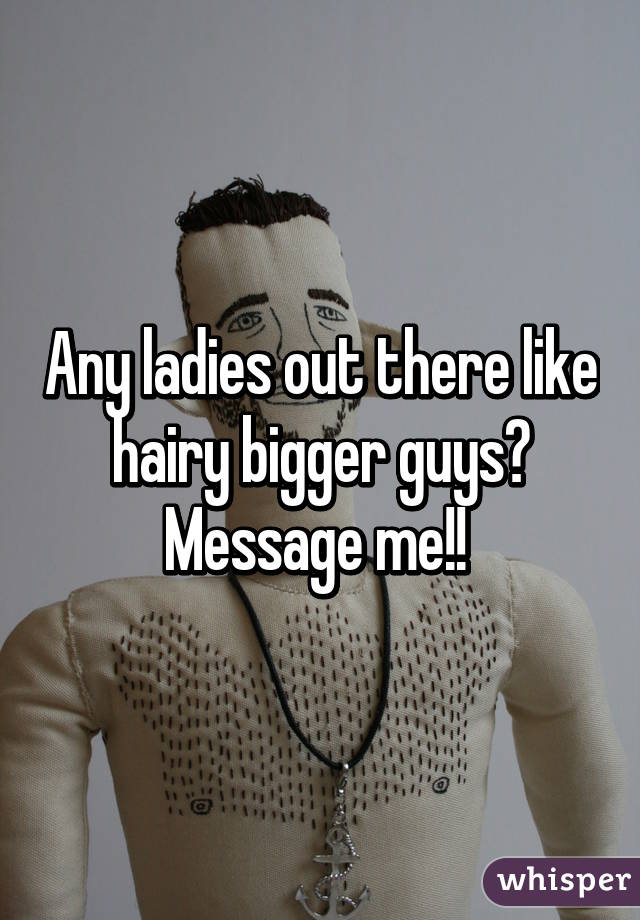 Any ladies out there like hairy bigger guys? Message me!! 