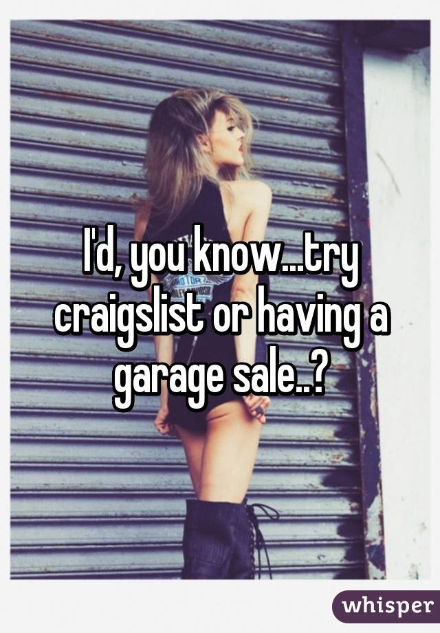 I'd, you know...try craigslist or having a garage sale..?