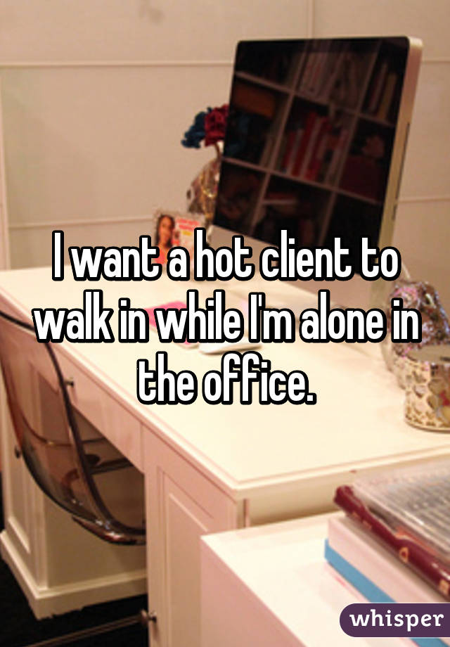 I want a hot client to walk in while I'm alone in the office.