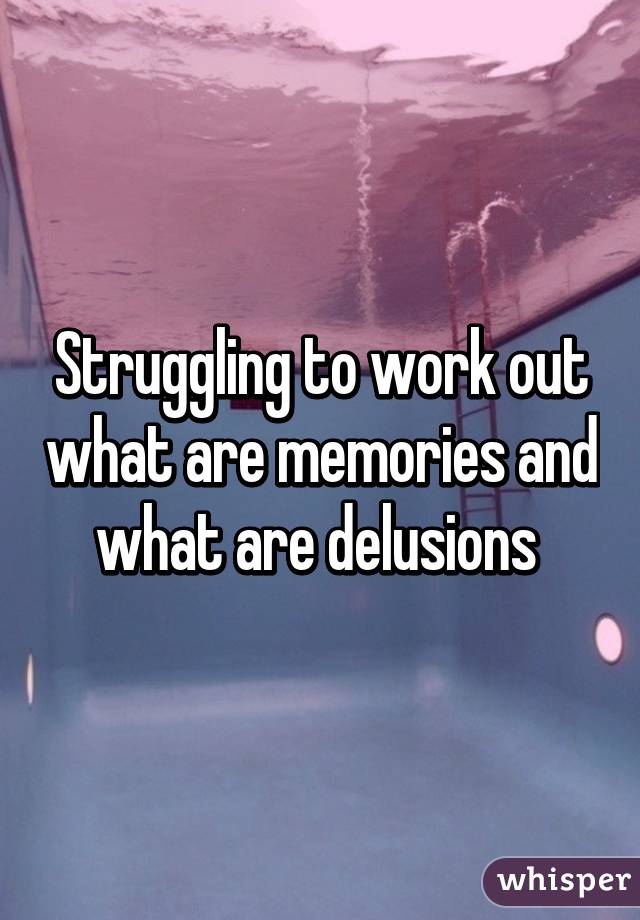 Struggling to work out what are memories and what are delusions 