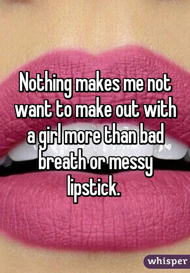 Nothing makes me not want to make out with a girl more than bad breath or messy lipstick. 