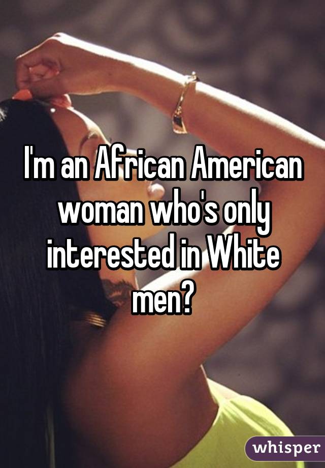 I'm an African American woman who's only interested in White men?
