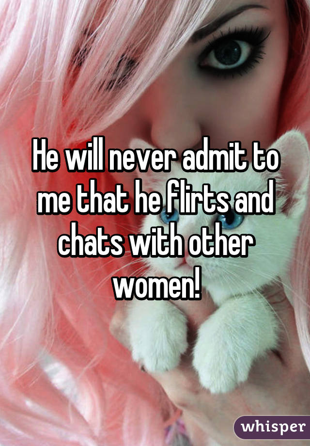 He will never admit to me that he flirts and chats with other women!