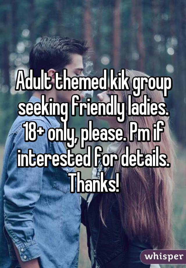 Adult themed kik group seeking friendly ladies. 18+ only, please. Pm if interested for details. Thanks!