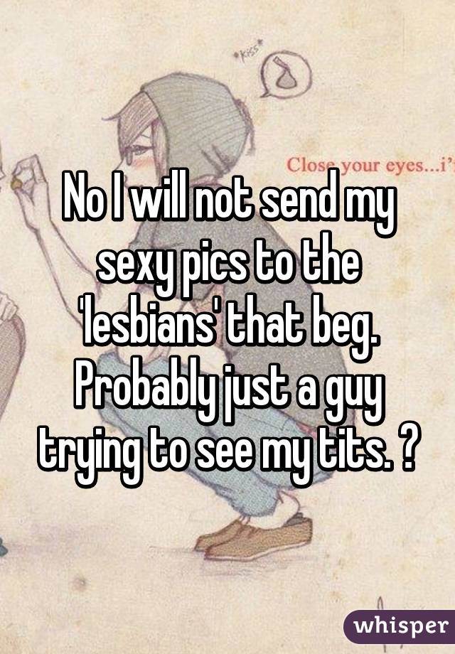 No I will not send my sexy pics to the 'lesbians' that beg. Probably just a guy trying to see my tits. 😂