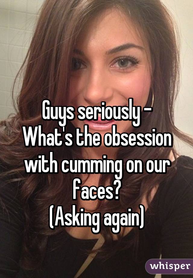 

Guys seriously -
What's the obsession with cumming on our faces?
(Asking again)