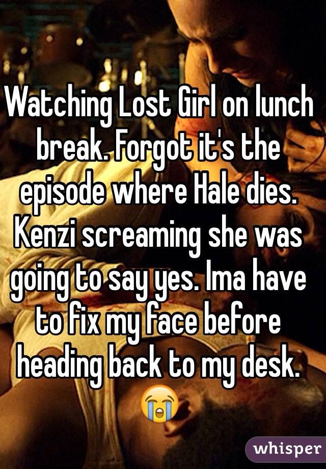 Watching Lost Girl on lunch break. Forgot it's the episode where Hale dies. Kenzi screaming she was going to say yes. Ima have to fix my face before heading back to my desk. 😭