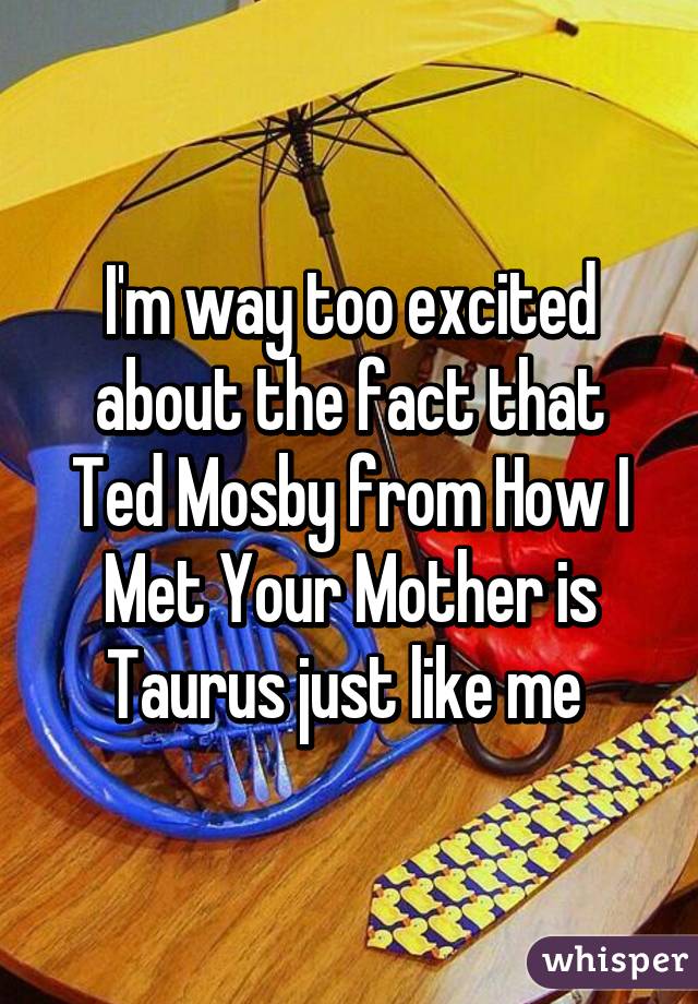 I'm way too excited about the fact that Ted Mosby from How I Met Your Mother is Taurus just like me 