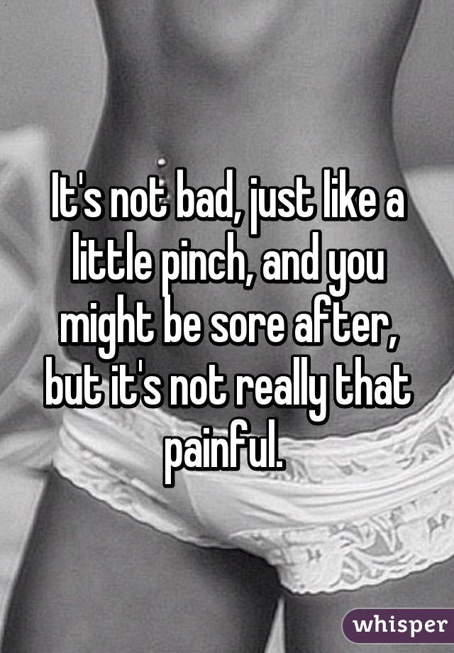It's not bad, just like a little pinch, and you might be sore after, but it's not really that painful. 