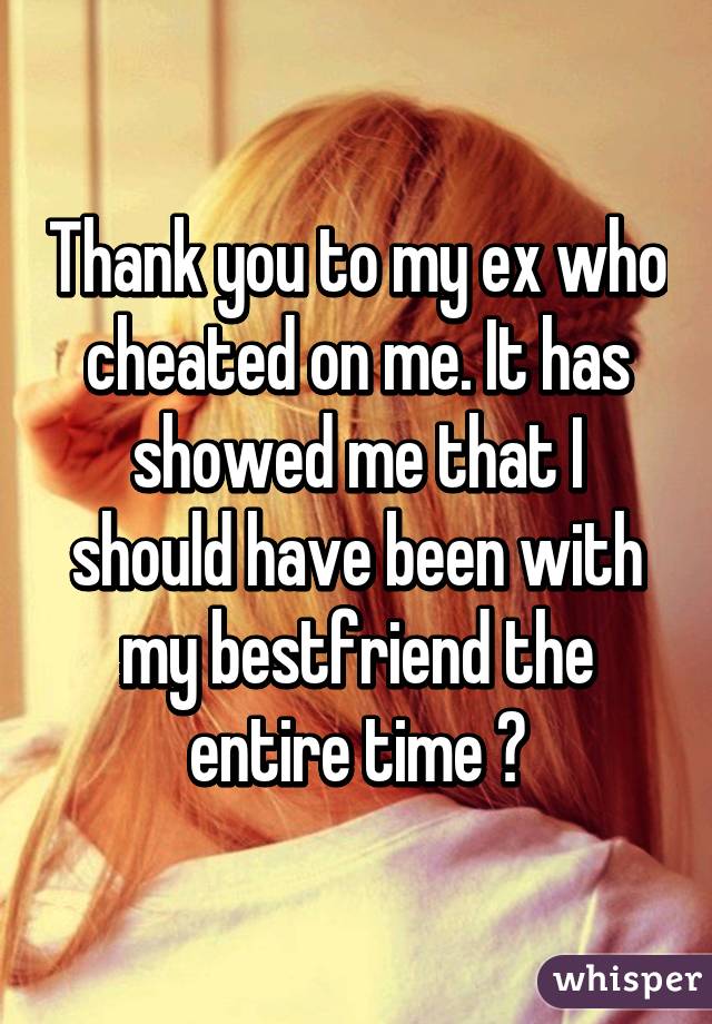 Thank you to my ex who cheated on me. It has showed me that I should have been with my bestfriend the entire time ♡