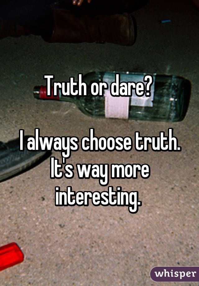 Truth or dare? 

I always choose truth. It's way more interesting. 