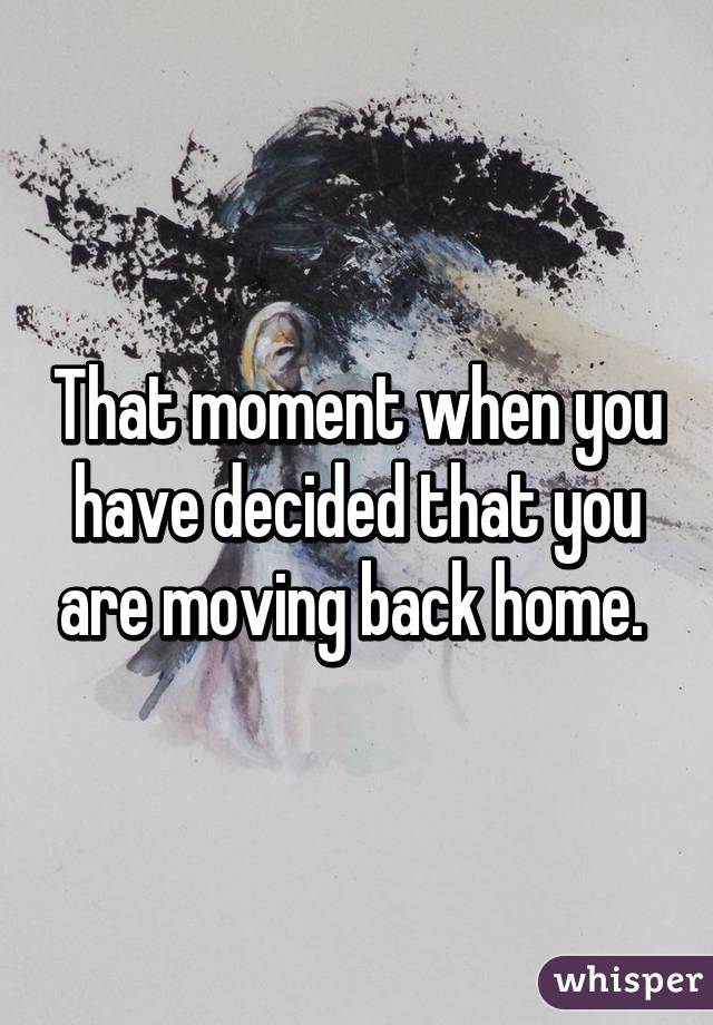 That moment when you have decided that you are moving back home. 