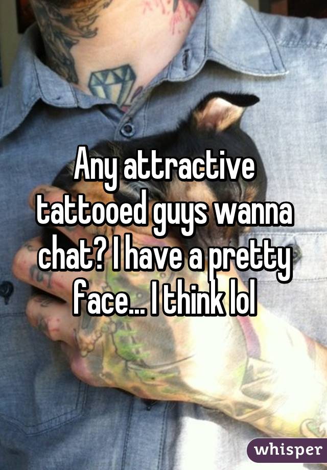Any attractive tattooed guys wanna chat? I have a pretty face... I think lol