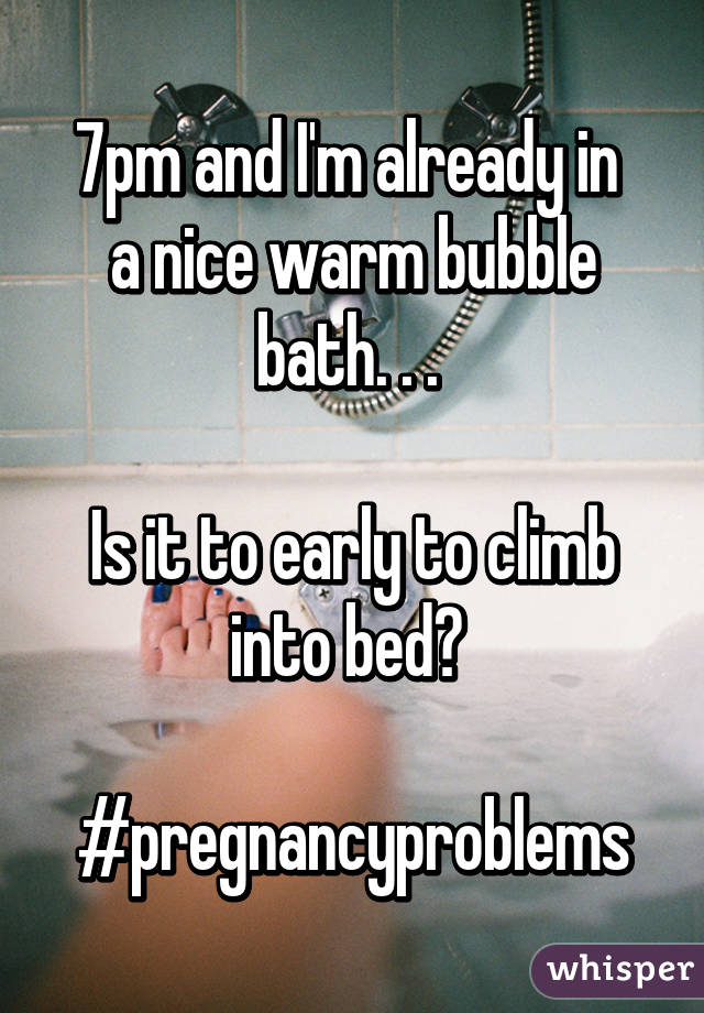7pm and I'm already in 
a nice warm bubble bath. . . 

Is it to early to climb into bed? 

#pregnancyproblems