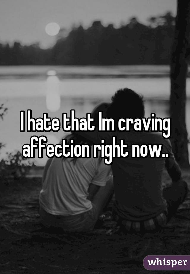 I hate that Im craving affection right now..
