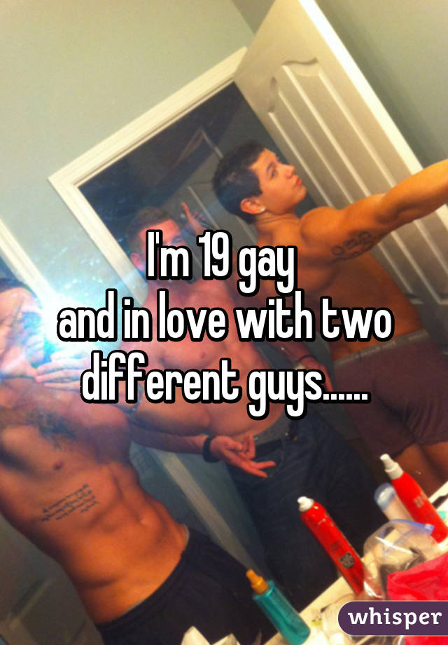 I'm 19 gay 
and in love with two different guys......