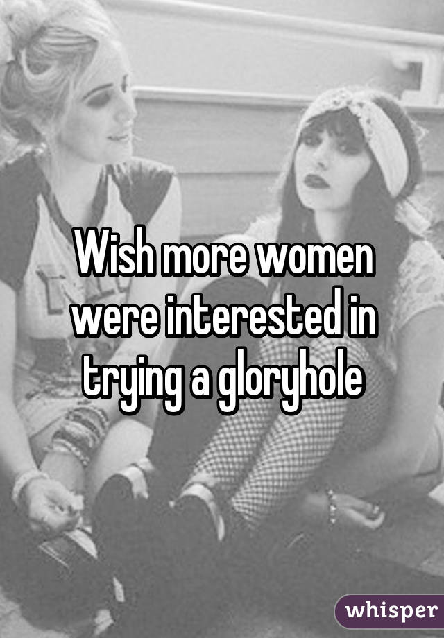 Wish more women were interested in trying a gloryhole