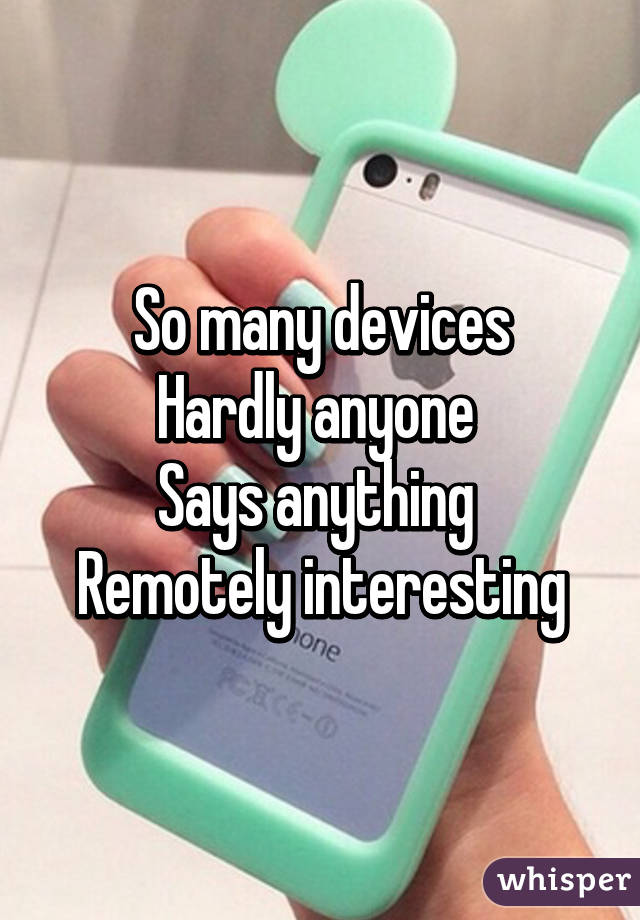 So many devices
Hardly anyone 
Says anything 
Remotely interesting