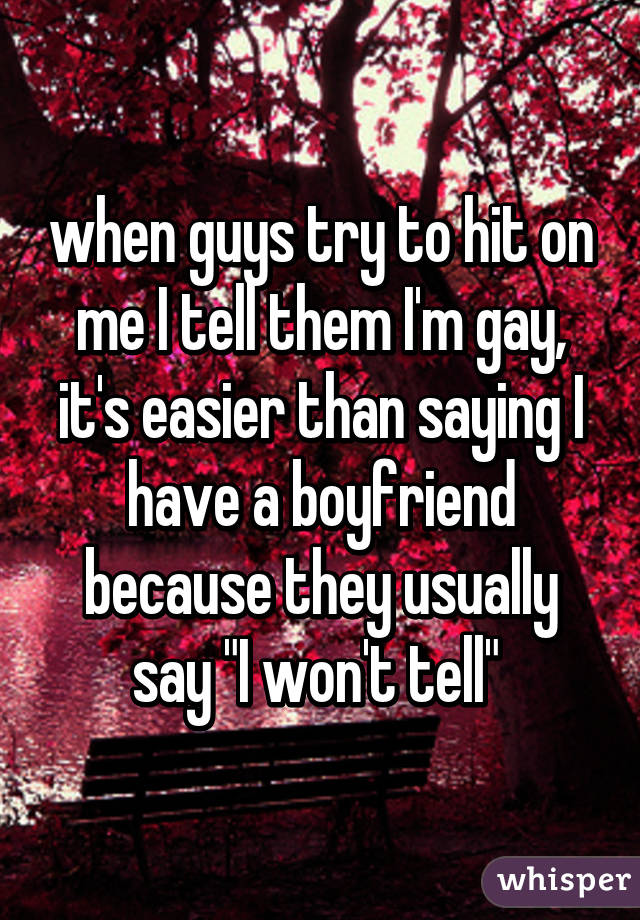 when guys try to hit on me I tell them I'm gay, it's easier than saying I have a boyfriend because they usually say "I won't tell" 