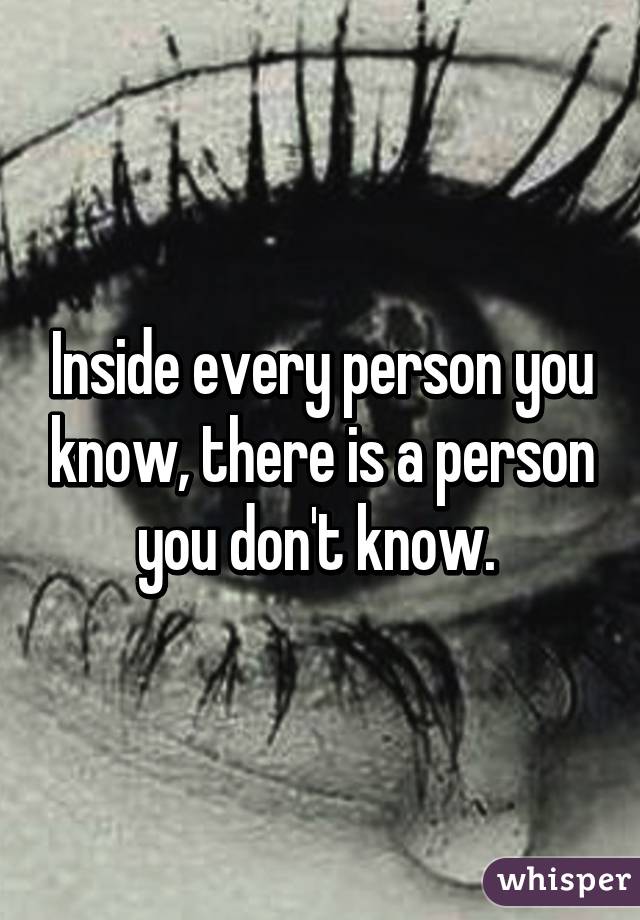 Inside every person you know, there is a person you don't know. 