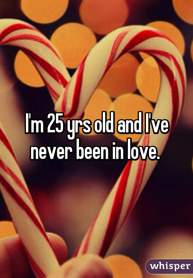 I'm 25 yrs old and I've never been in love. 