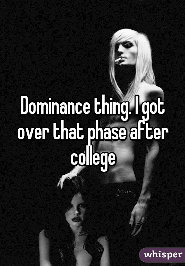 Dominance thing. I got over that phase after college