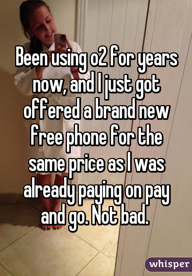 Been using o2 for years now, and I just got offered a brand new free phone for the same price as I was already paying on pay and go. Not bad. 