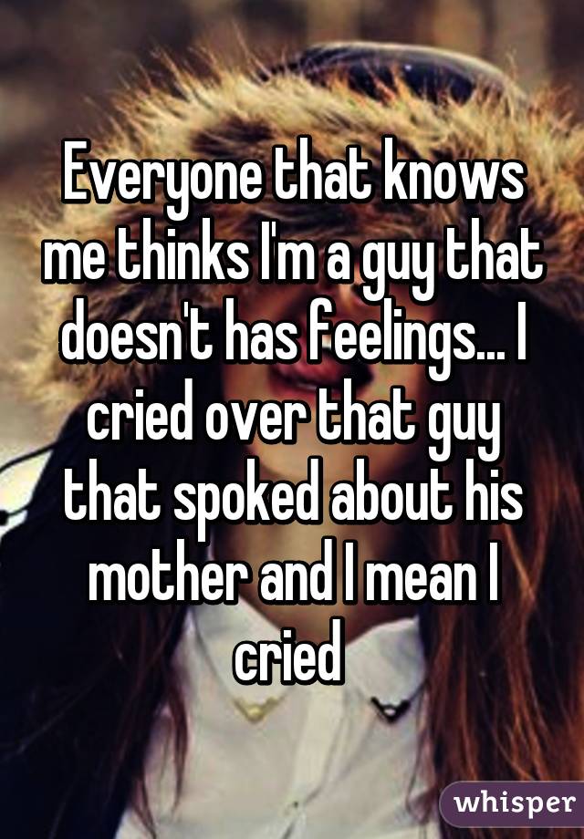 Everyone that knows me thinks I'm a guy that doesn't has feelings... I cried over that guy that spoked about his mother and I mean I cried 