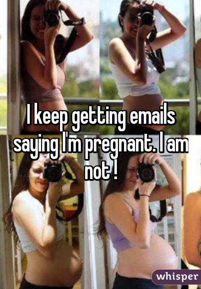 I keep getting emails saying I'm pregnant. I am not !