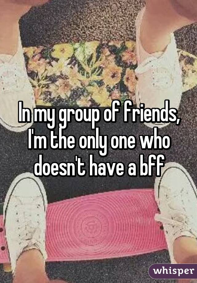 In my group of friends, I'm the only one who doesn't have a bff