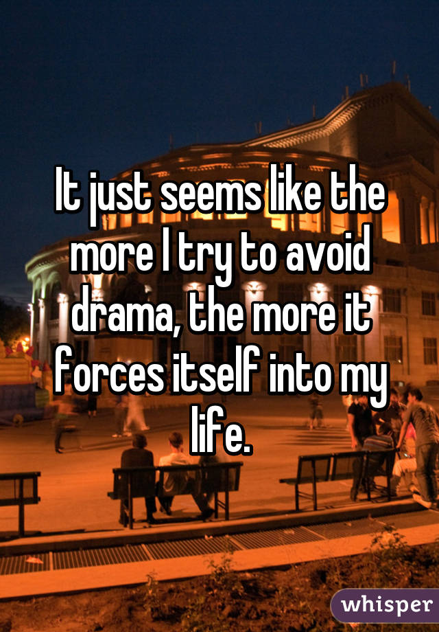 It just seems like the more I try to avoid drama, the more it forces itself into my life.