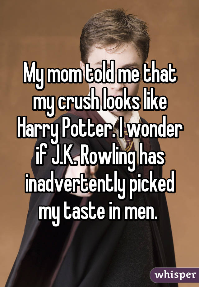 My mom told me that my crush looks like Harry Potter. I wonder if J.K. Rowling has inadvertently picked my taste in men. 