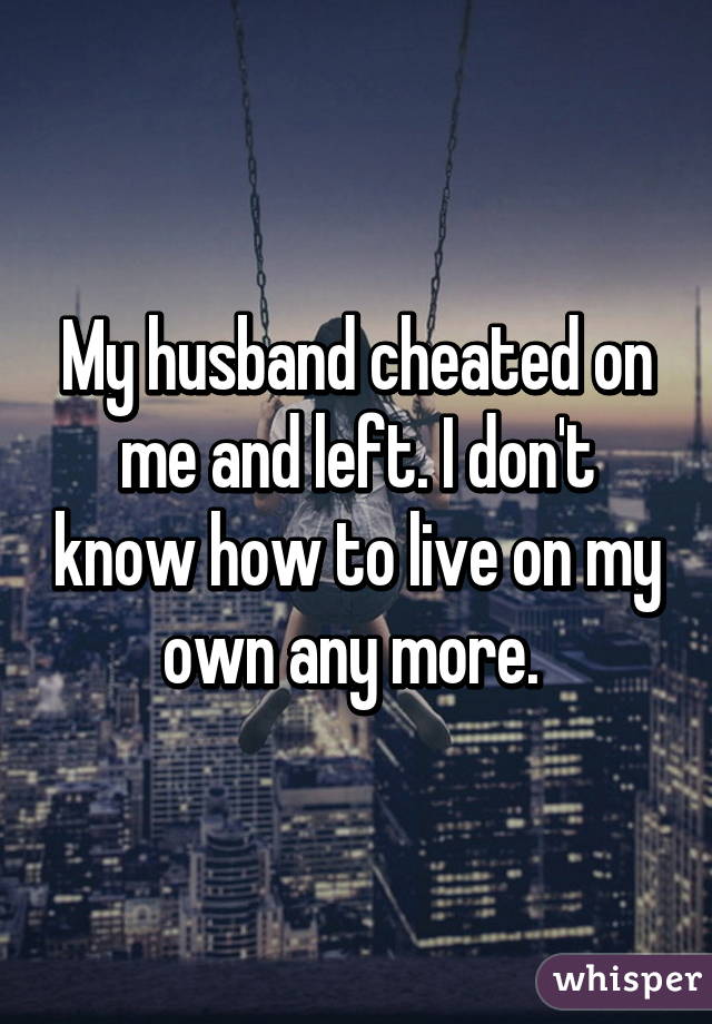 My husband cheated on me and left. I don't know how to live on my own any more. 