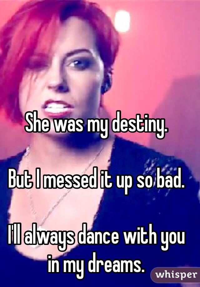 She was my destiny. 

But I messed it up so bad. 

I'll always dance with you in my dreams. 