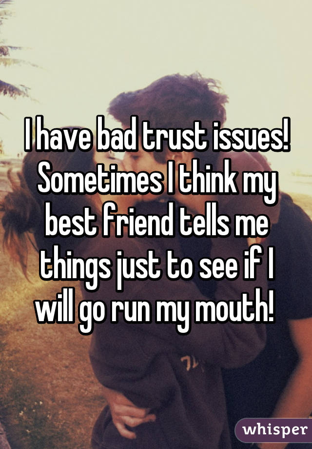 I have bad trust issues! Sometimes I think my best friend tells me things just to see if I will go run my mouth! 