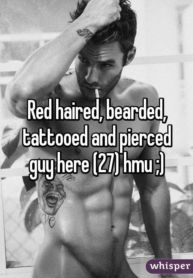 Red haired, bearded, tattooed and pierced guy here (27) hmu ;)