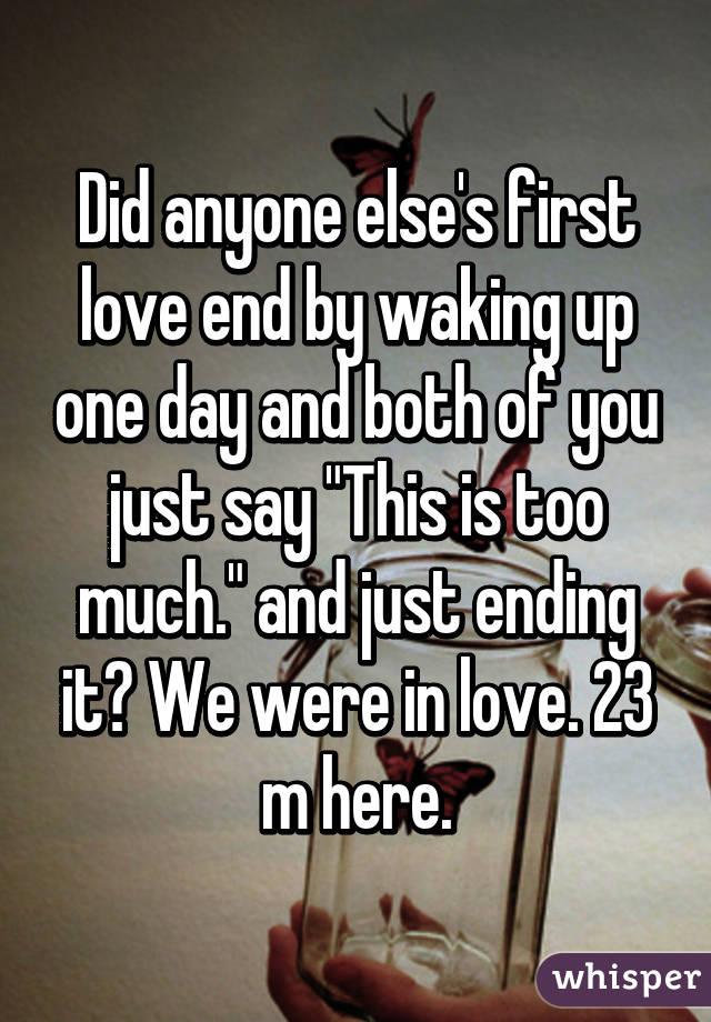Did anyone else's first love end by waking up one day and both of you just say "This is too much." and just ending it? We were in love. 23 m here.