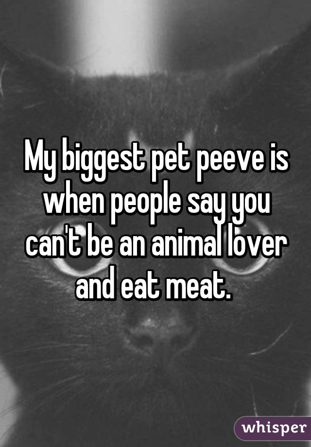 My biggest pet peeve is when people say you can't be an animal lover and eat meat. 