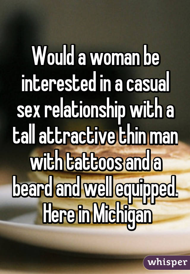 Would a woman be interested in a casual sex relationship with a tall attractive thin man with tattoos and a beard and well equipped.  Here in Michigan