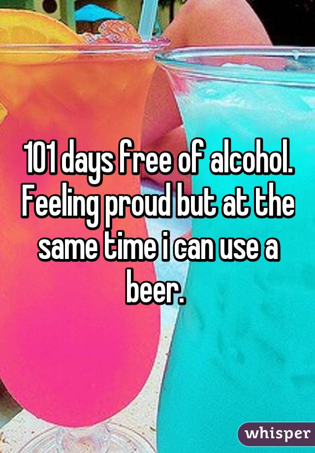 101 days free of alcohol. Feeling proud but at the same time i can use a beer. 