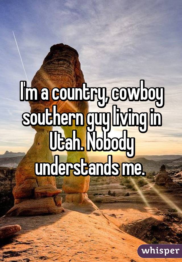I'm a country, cowboy southern guy living in Utah. Nobody understands me. 