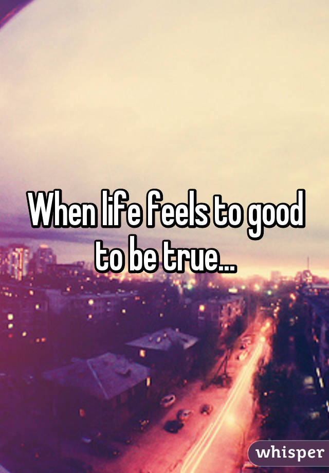 When life feels to good to be true...