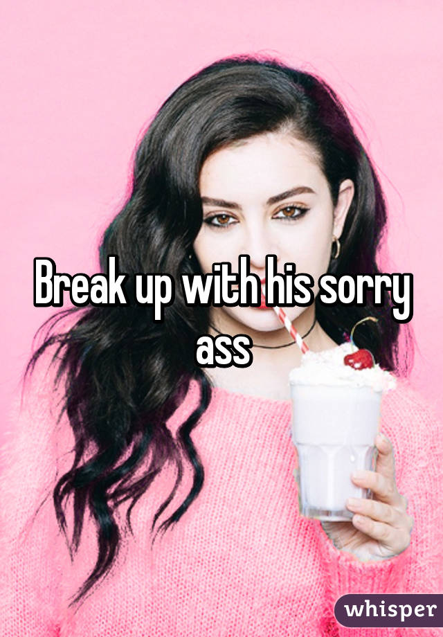Break up with his sorry ass