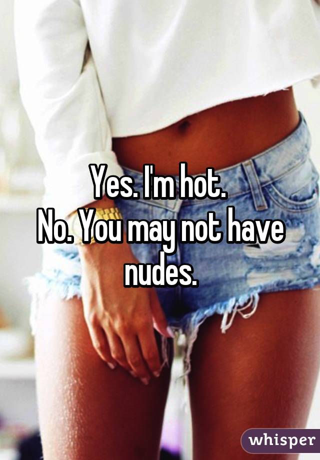 Yes. I'm hot. 
No. You may not have nudes.