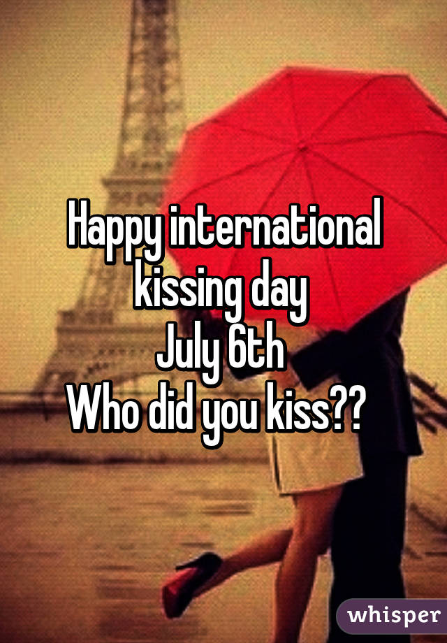 Happy international kissing day 
July 6th 
Who did you kiss??  
