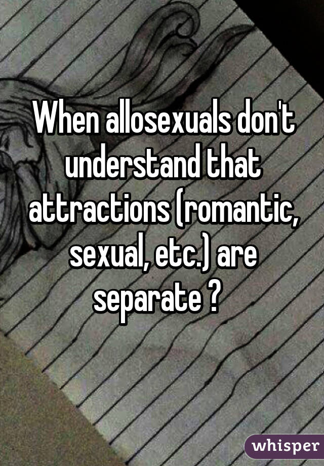 When allosexuals don't understand that attractions (romantic, sexual, etc.) are separate 😒  
