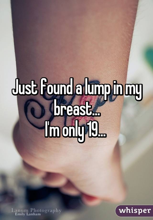 Just found a lump in my breast...
I'm only 19... 
