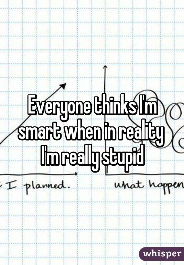 Everyone thinks I'm smart when in reality 
I'm really stupid