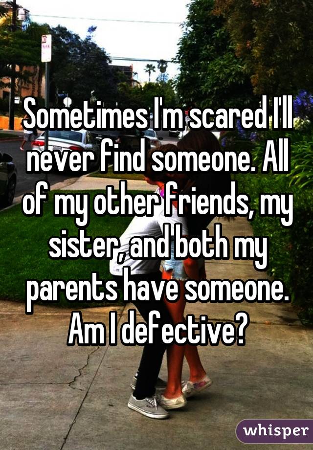 Sometimes I'm scared I'll never find someone. All of my other friends, my sister, and both my parents have someone. Am I defective?